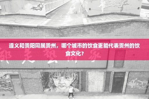 遵义和贵阳同属贵州，哪个城市的饮食更能代表贵州的饮食文化？