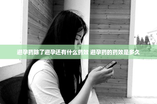 避孕药除了避孕还有什么药效 避孕药的药效是多久