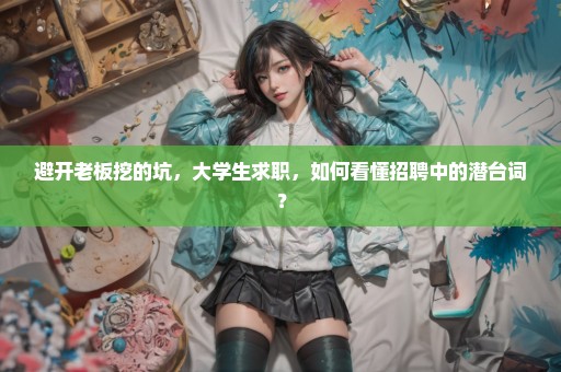 避开老板挖的坑，大学生求职，如何看懂招聘中的潜台词？