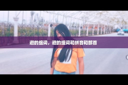 避的组词，避的组词和拼音和部首 