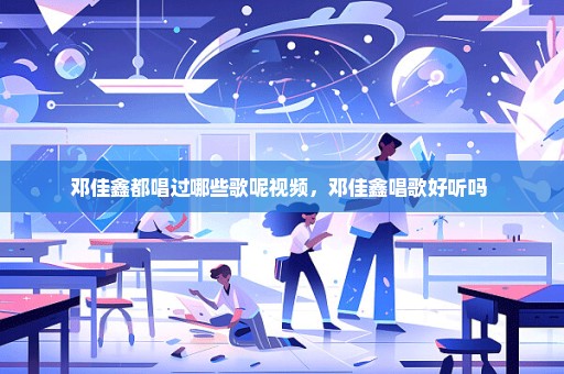 邓佳鑫都唱过哪些歌呢视频，邓佳鑫唱歌好听吗 
