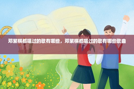 邓紫棋都唱过的歌有哪些，邓紫棋都唱过的歌有哪些歌曲 