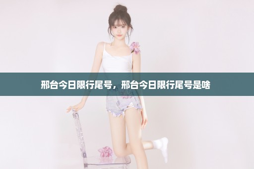 邢台今日限行尾号，邢台今日限行尾号是啥 