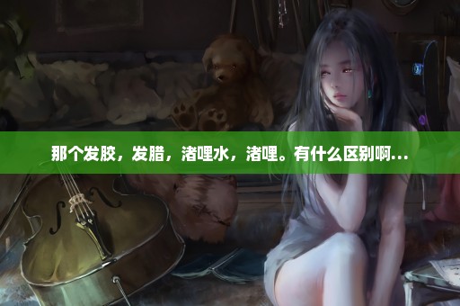 那个发胶，发腊，渚哩水，渚哩。有什么区别啊…
