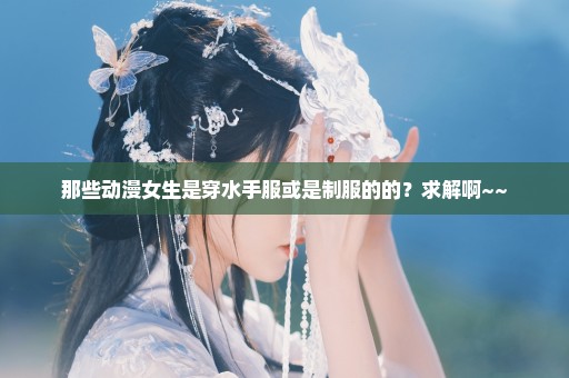 那些动漫女生是穿水手服或是制服的的？求解啊~~