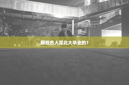 那些名人是北大毕业的？