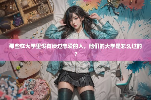 那些在大学里没有谈过恋爱的人，他们的大学是怎么过的？