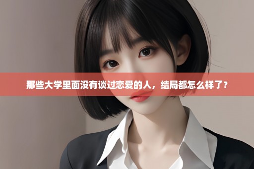 那些大学里面没有谈过恋爱的人，结局都怎么样了？