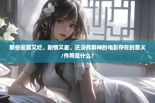 那些画面又烂、剧情又差、还没有精神的电影存在的意义/作用是什么？