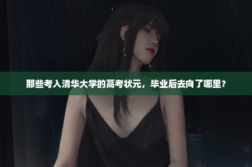 那些考入清华大学的高考状元，毕业后去向了哪里？