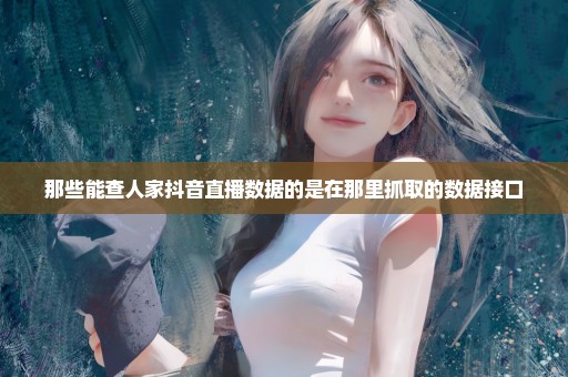 那些能查人家抖音直播数据的是在那里抓取的数据接口