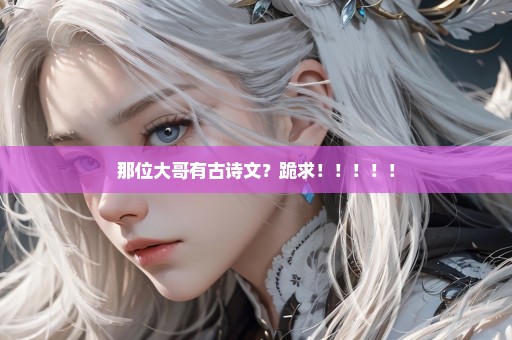 那位大哥有古诗文？跪求！！！！！