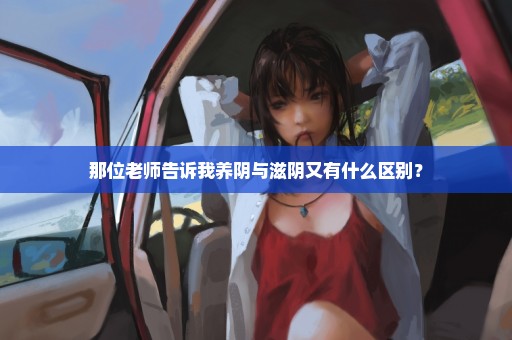 那位老师告诉我养阴与滋阴又有什么区别？