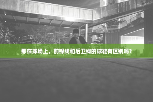 那在球场上，前锋线和后卫线的球鞋有区别吗？