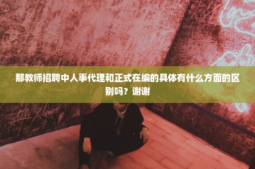 那教师招聘中人事代理和正式在编的具体有什么方面的区别吗？谢谢