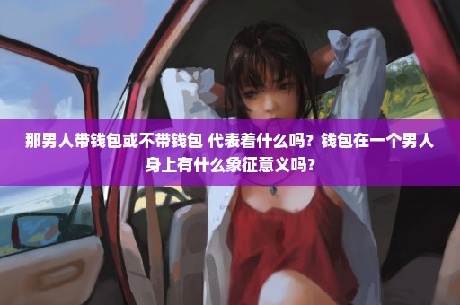 那男人带钱包或不带钱包 代表着什么吗？钱包在一个男人身上有什么象征意义吗？