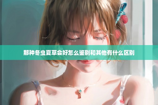 那种冬虫夏草会好怎么鉴别和其他有什么区别