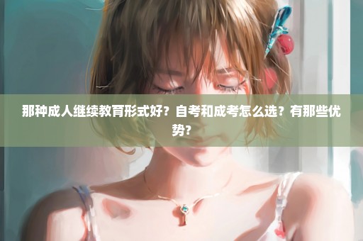 那种成人继续教育形式好？自考和成考怎么选？有那些优势？