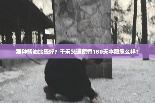 那种酱油比较好？千禾头道原香180天本酿怎么样？