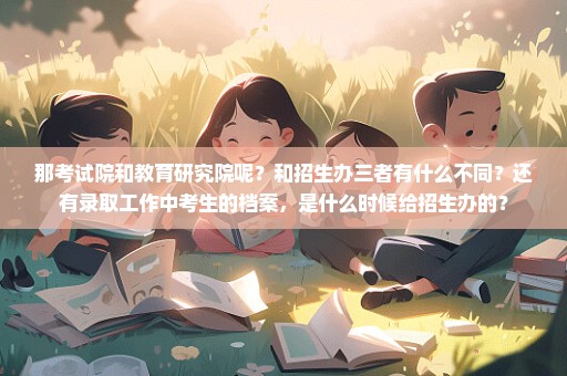 那考试院和教育研究院呢？和招生办三者有什么不同？还有录取工作中考生的档案，是什么时候给招生办的？