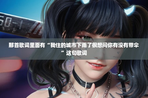那首歌词里面有“我住的城市下雨了很想问你有没有带伞”这句歌词