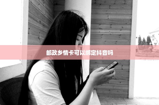 邮政乡情卡可以绑定抖音吗