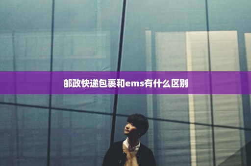 邮政快递包裹和ems有什么区别