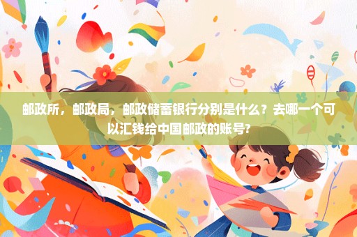 邮政所，邮政局，邮政储蓄银行分别是什么？去哪一个可以汇钱给中国邮政的账号?