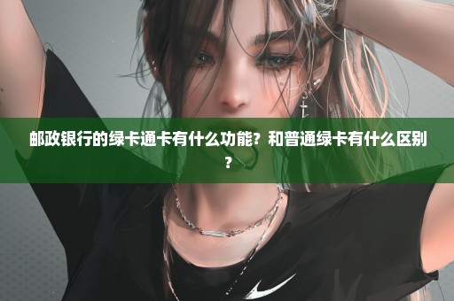 邮政银行的绿卡通卡有什么功能？和普通绿卡有什么区别？