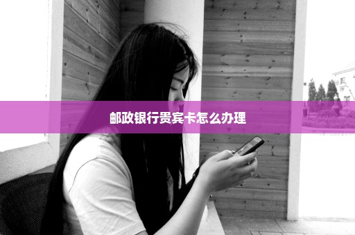 邮政银行贵宾卡怎么办理