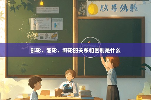 邮轮、油轮、游轮的关系和区别是什么
