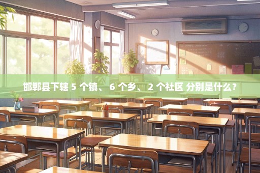 邯郸县下辖 5 个镇、 6 个乡、 2 个社区 分别是什么？