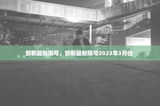 邯郸最新限号，邯郸最新限号2023年3月份 