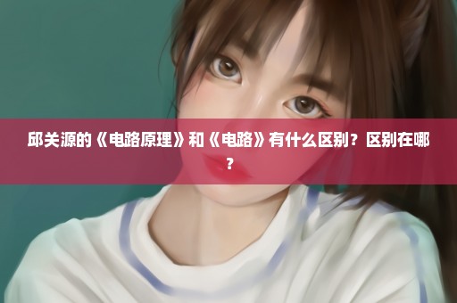 邱关源的《电路原理》和《电路》有什么区别？区别在哪？