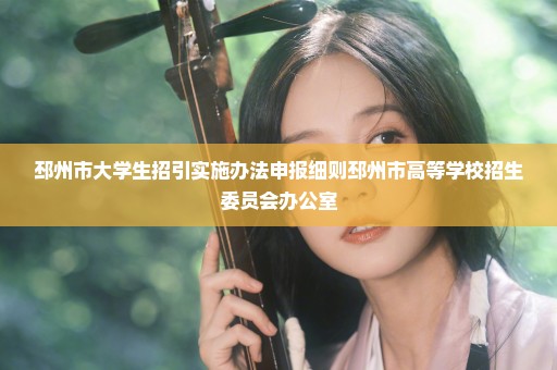 邳州市大学生招引实施办法申报细则邳州市高等学校招生委员会办公室