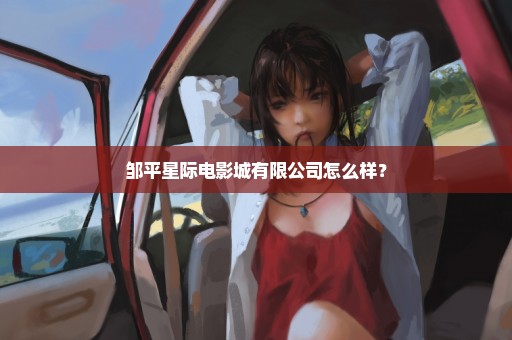 邹平星际电影城有限公司怎么样？