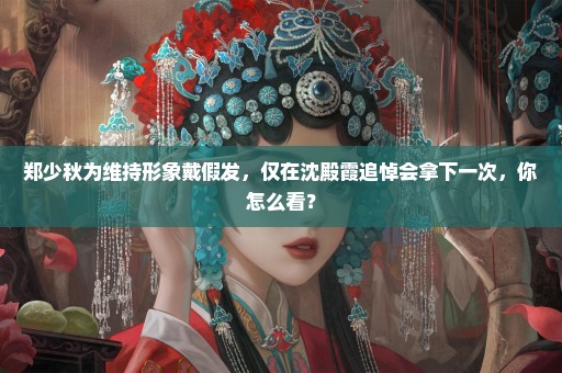 郑少秋为维持形象戴假发，仅在沈殿霞追悼会拿下一次，你怎么看？