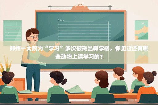 郑州一大鹅为“学习”多次被拎出教学楼，你见过还有哪些动物上课学习的？