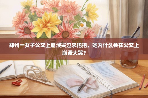 郑州一女子公交上崩溃哭泣求抱抱，她为什么会在公交上崩溃大哭？