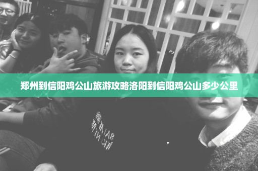 郑州到信阳鸡公山旅游攻略洛阳到信阳鸡公山多少公里