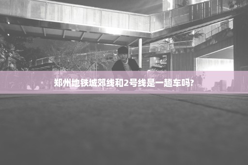 郑州地铁城郊线和2号线是一趟车吗?