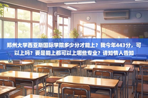 郑州大学西亚斯国际学院多少分才能上？我今年443分，可以上吗？要是能上都可以上哪些专业？请知情人告知