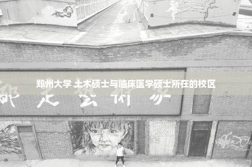郑州大学 土木硕士与临床医学硕士所在的校区