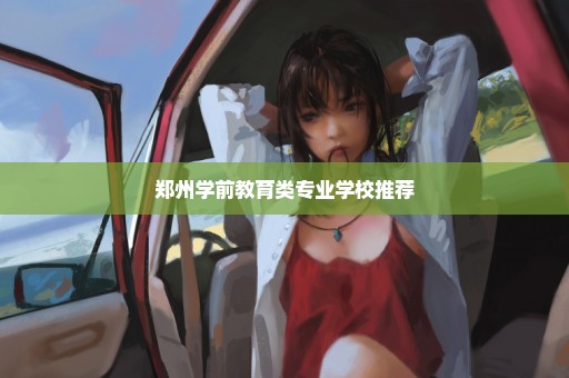 郑州学前教育类专业学校推荐