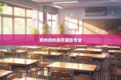 郑州技校都有哪些专业