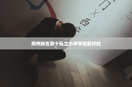 郑州排名前十私立小学学是最好的