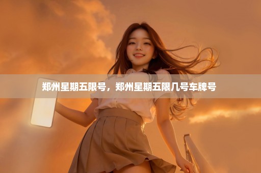 郑州星期五限号，郑州星期五限几号车牌号 