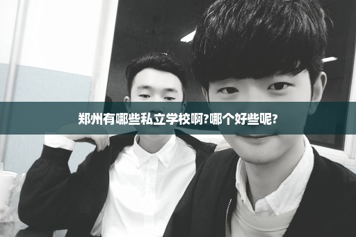 郑州有哪些私立学校啊?哪个好些呢?