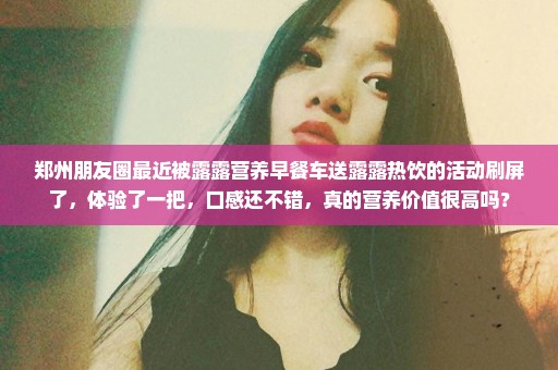 郑州朋友圈最近被露露营养早餐车送露露热饮的活动刷屏了，体验了一把，口感还不错，真的营养价值很高吗？