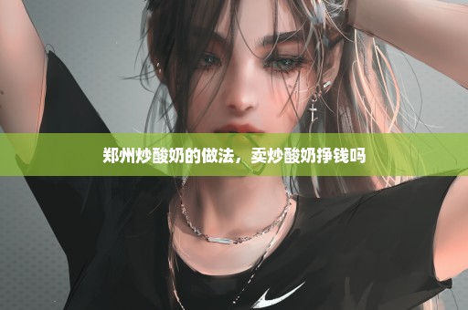 郑州炒酸奶的做法，卖炒酸奶挣钱吗